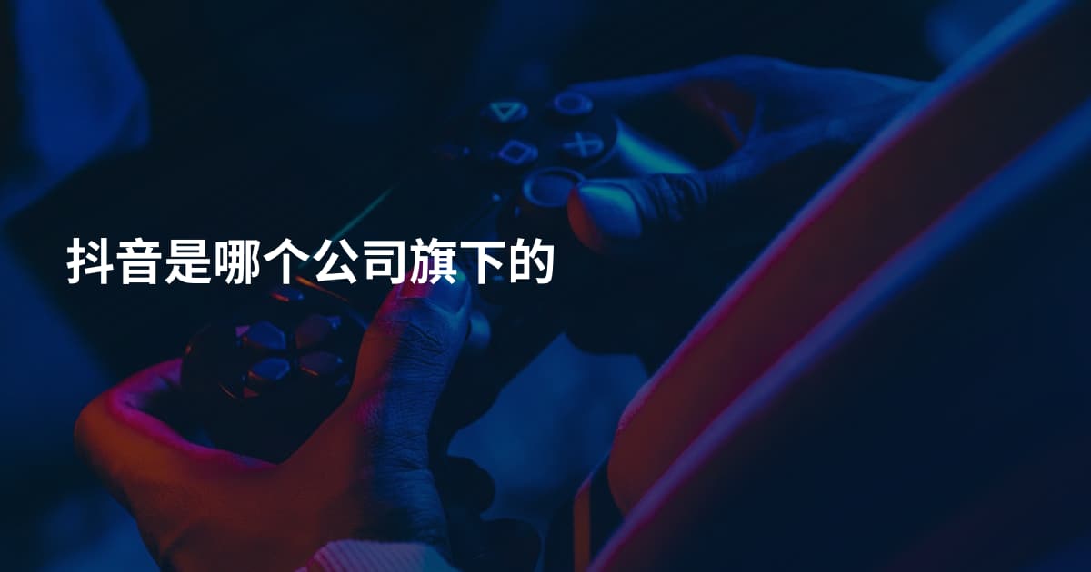 抖音是哪个公司旗下的