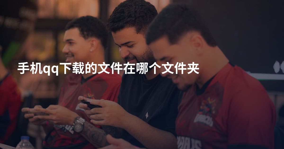 手机qq下载的文件在哪个文件夹