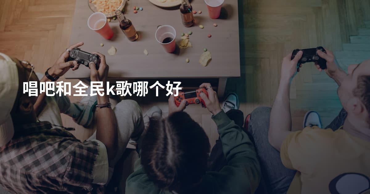 唱吧和全民k歌哪个好