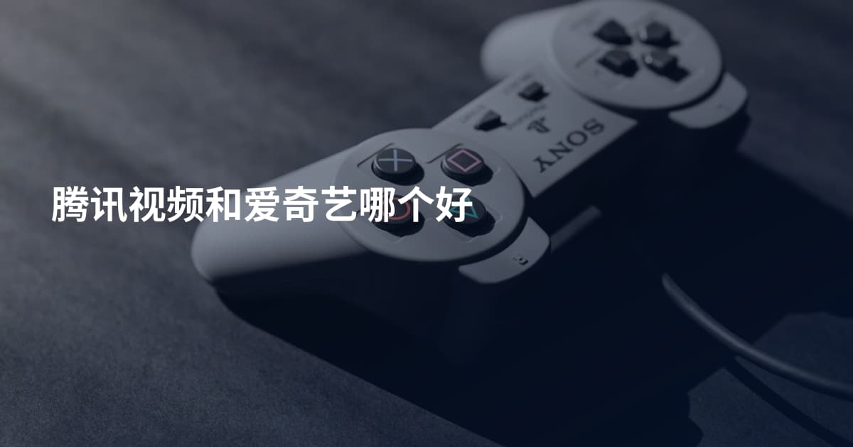 腾讯视频和爱奇艺哪个好