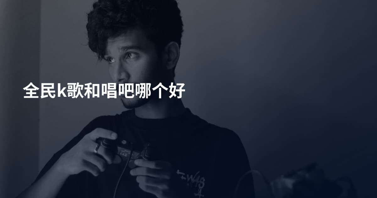 全民k歌和唱吧哪个好