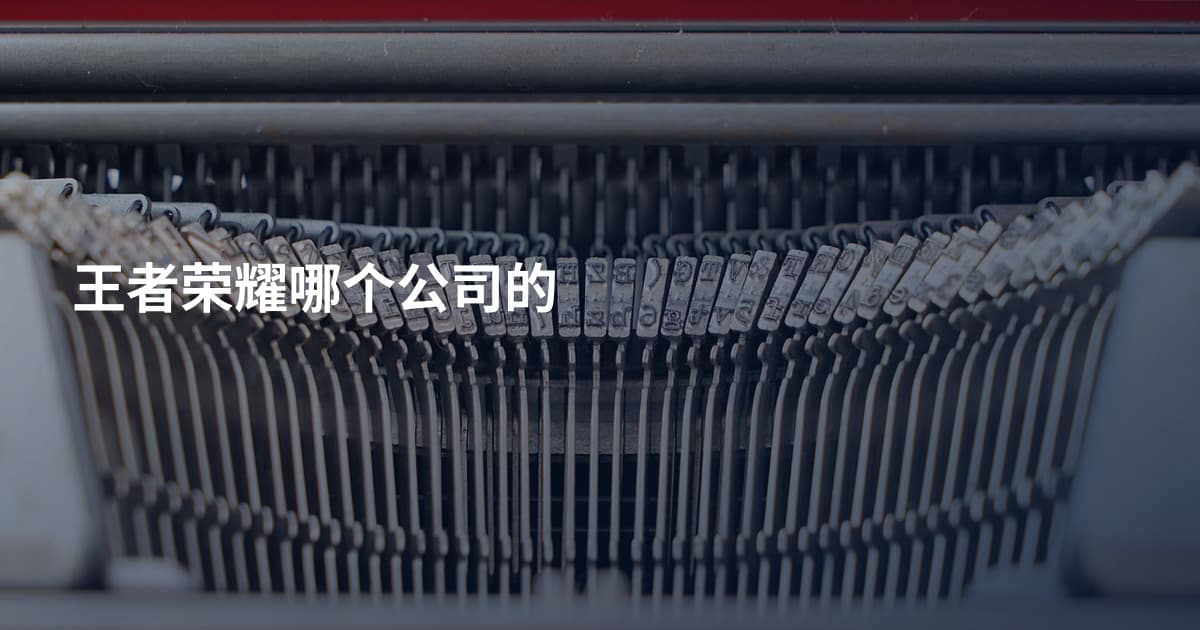 王者荣耀哪个公司的