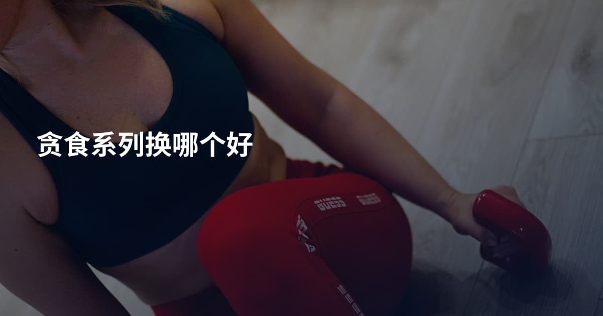 贪食系列换哪个好