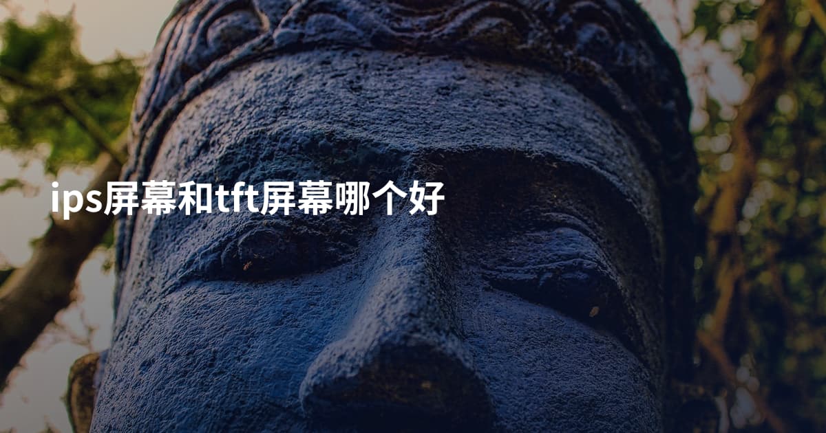 ips屏幕和tft屏幕哪个好
