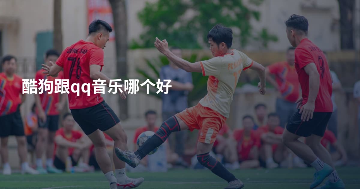 酷狗跟qq音乐哪个好