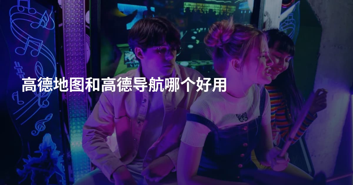高德地图和高德导航哪个好用