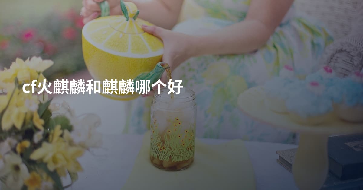 cf火麒麟和麒麟哪个好