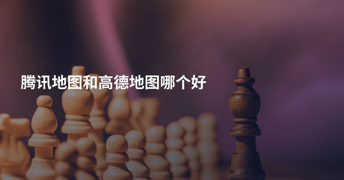 腾讯地图和高德地图哪个好