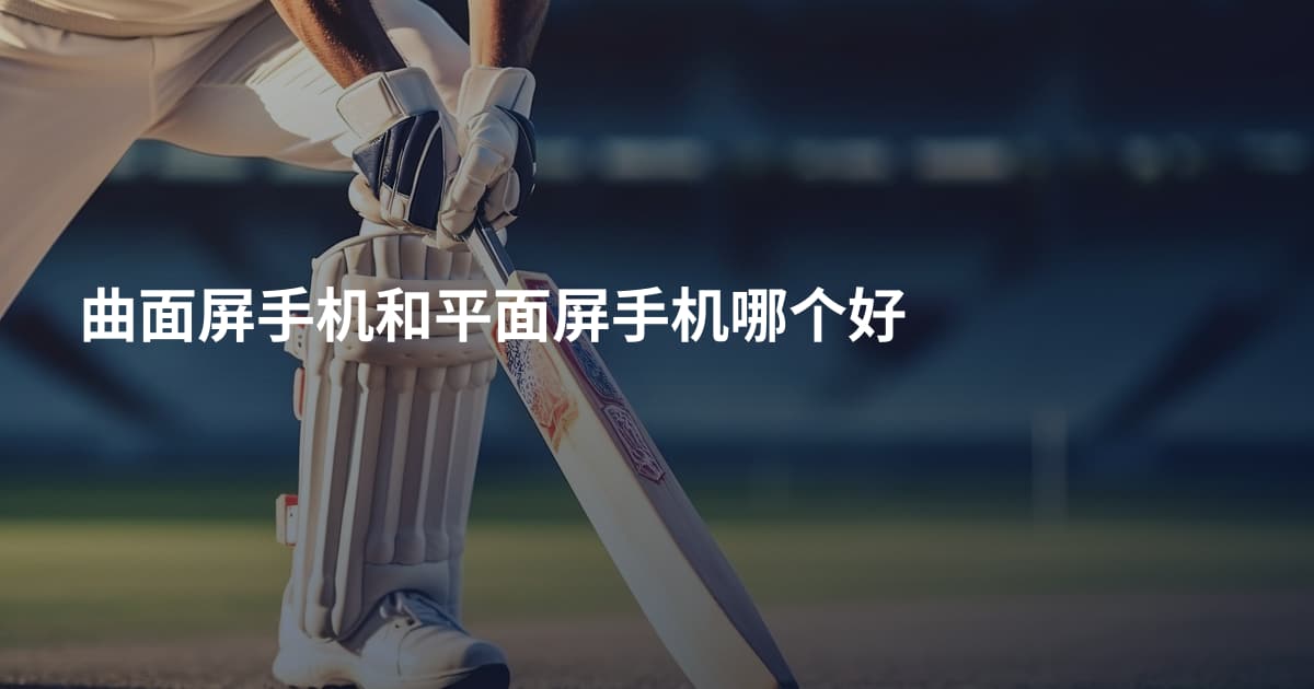 曲面屏手机和平面屏手机哪个好
