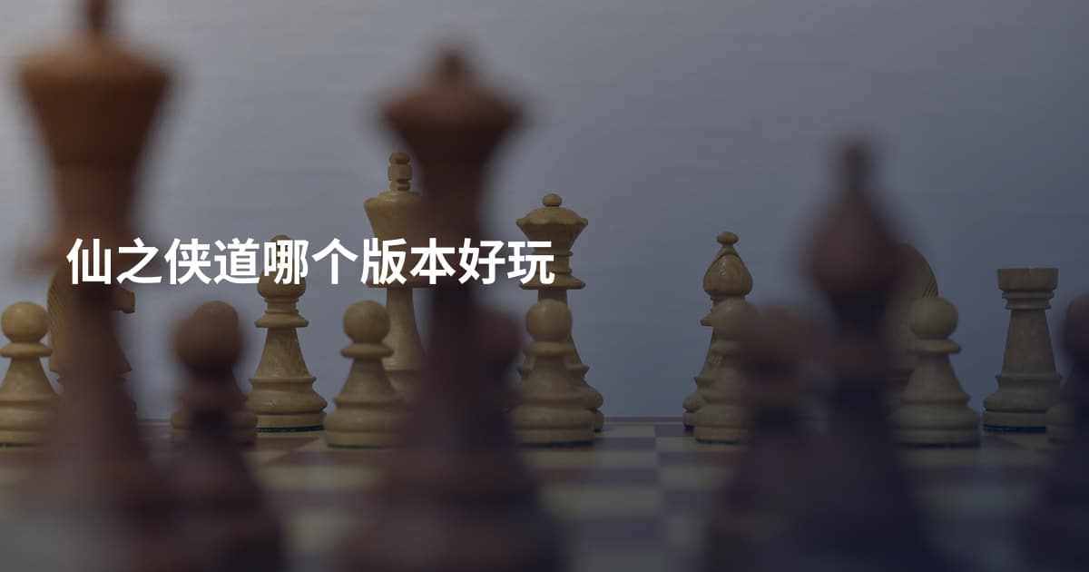 仙之侠道哪个版本好玩
