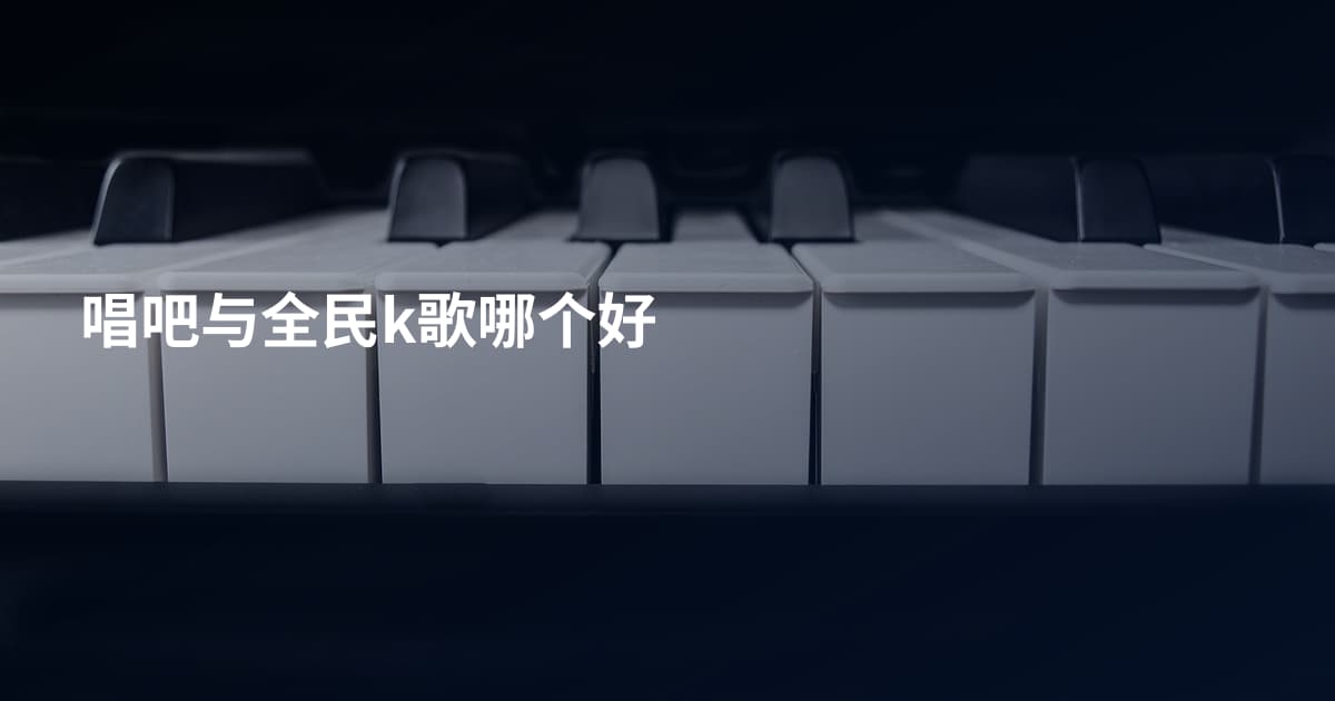 唱吧与全民k歌哪个好