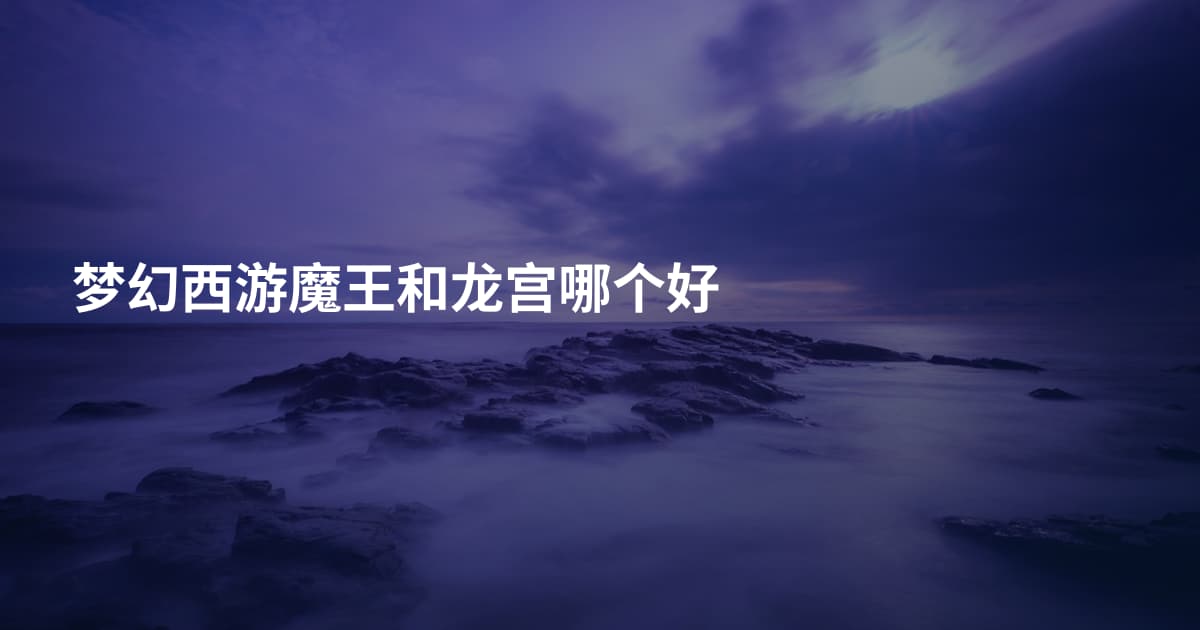梦幻西游魔王和龙宫哪个好