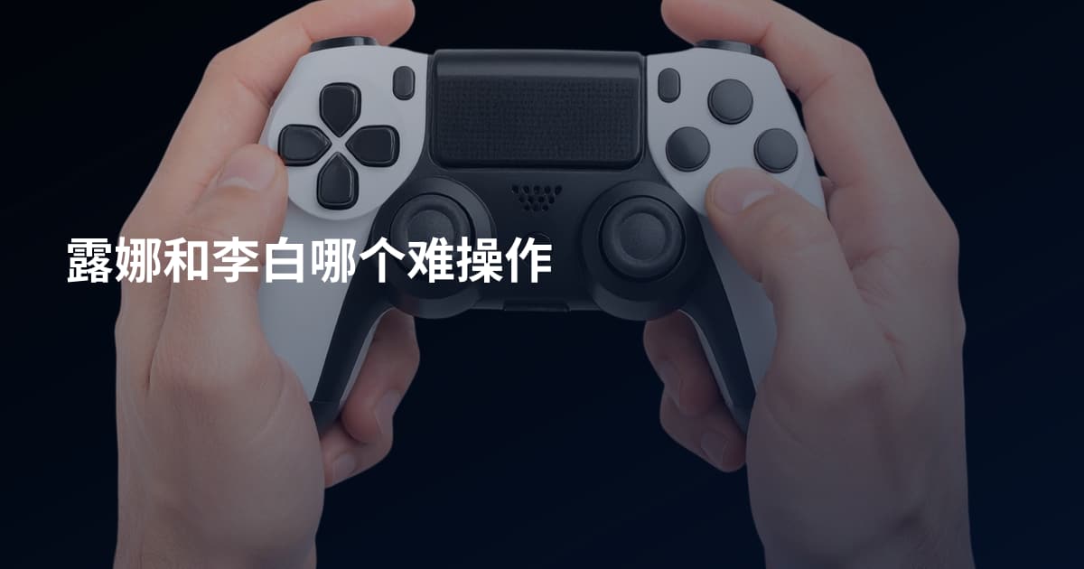 露娜和李白哪个难操作