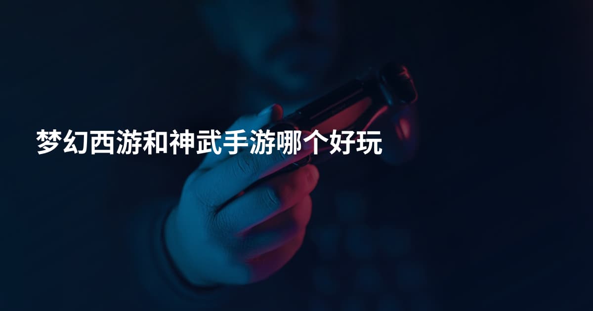 梦幻西游和神武手游哪个好玩