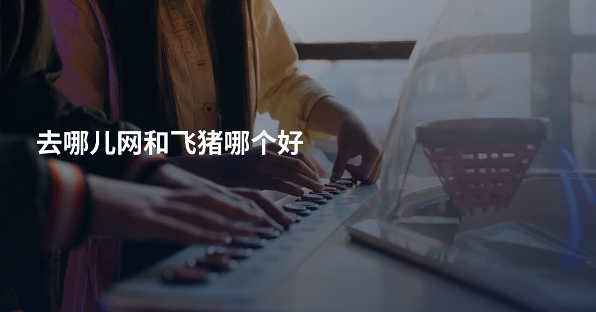 去哪儿网和飞猪哪个好