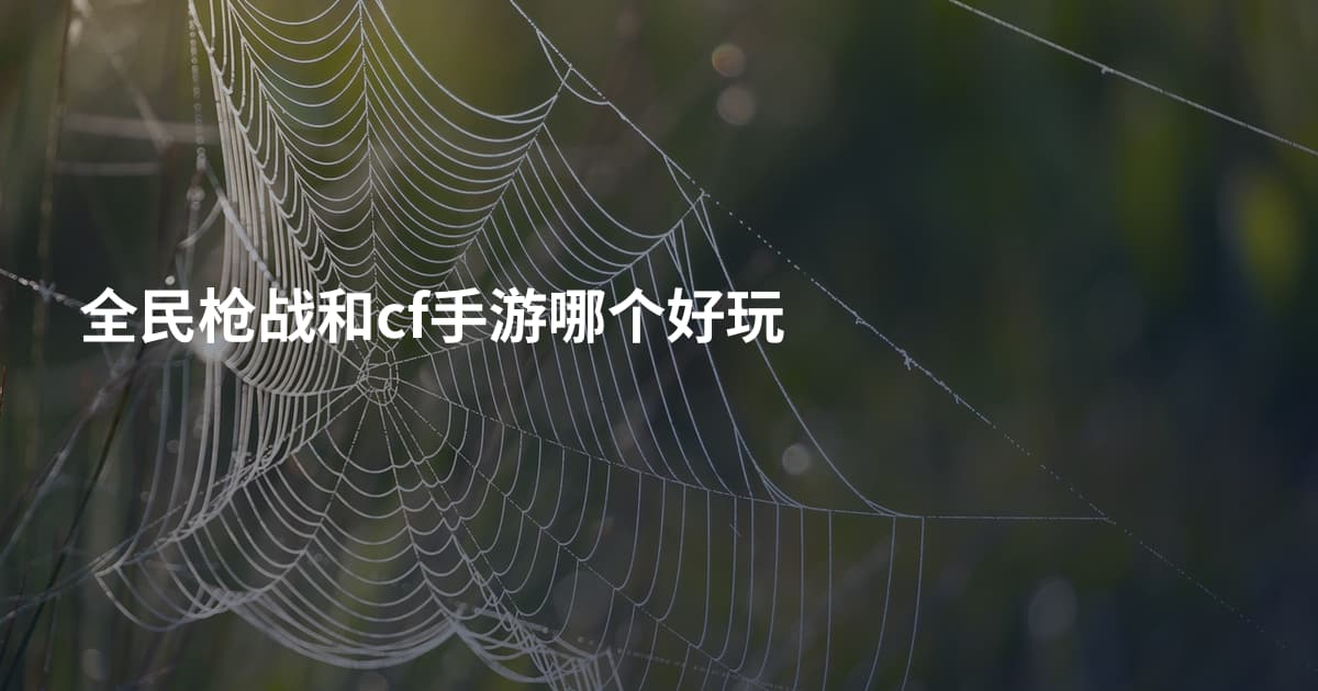 全民枪战和cf手游哪个好玩