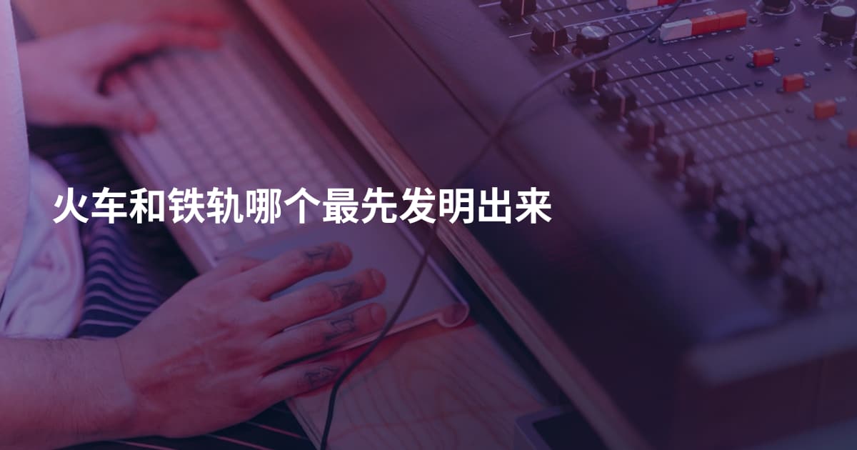 火车和铁轨哪个最先发明出来