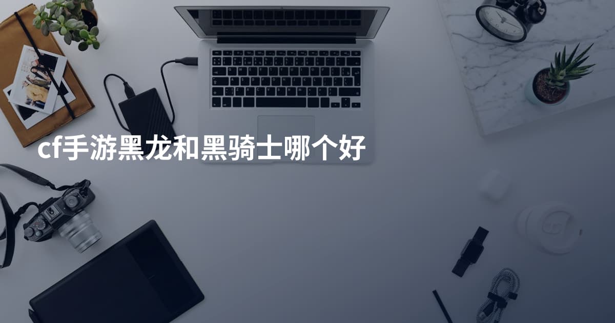 cf手游黑龙和黑骑士哪个好