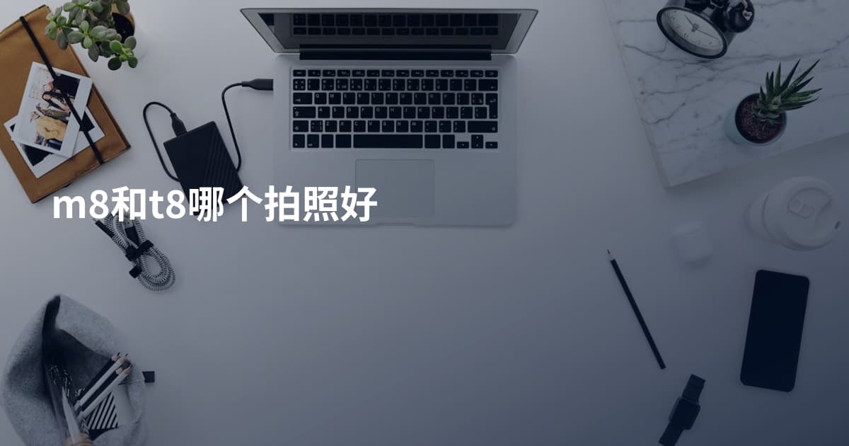 m8和t8哪个拍照好