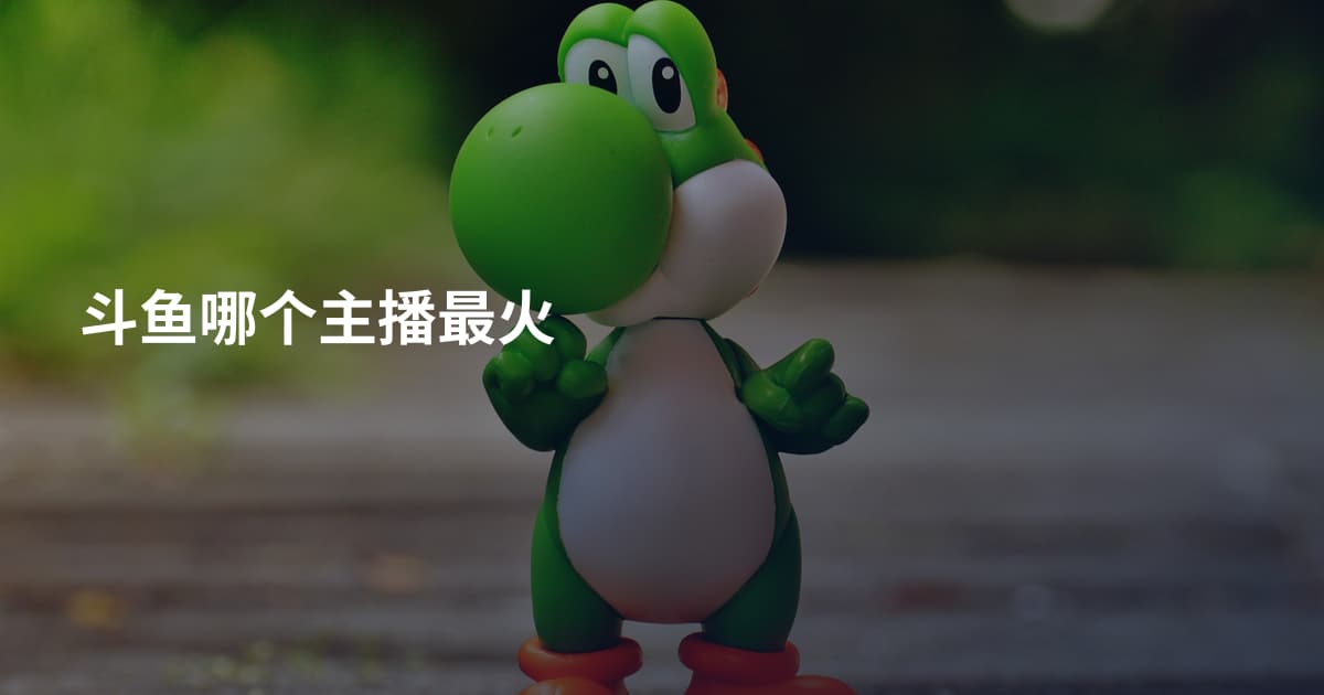 斗鱼哪个主播最火