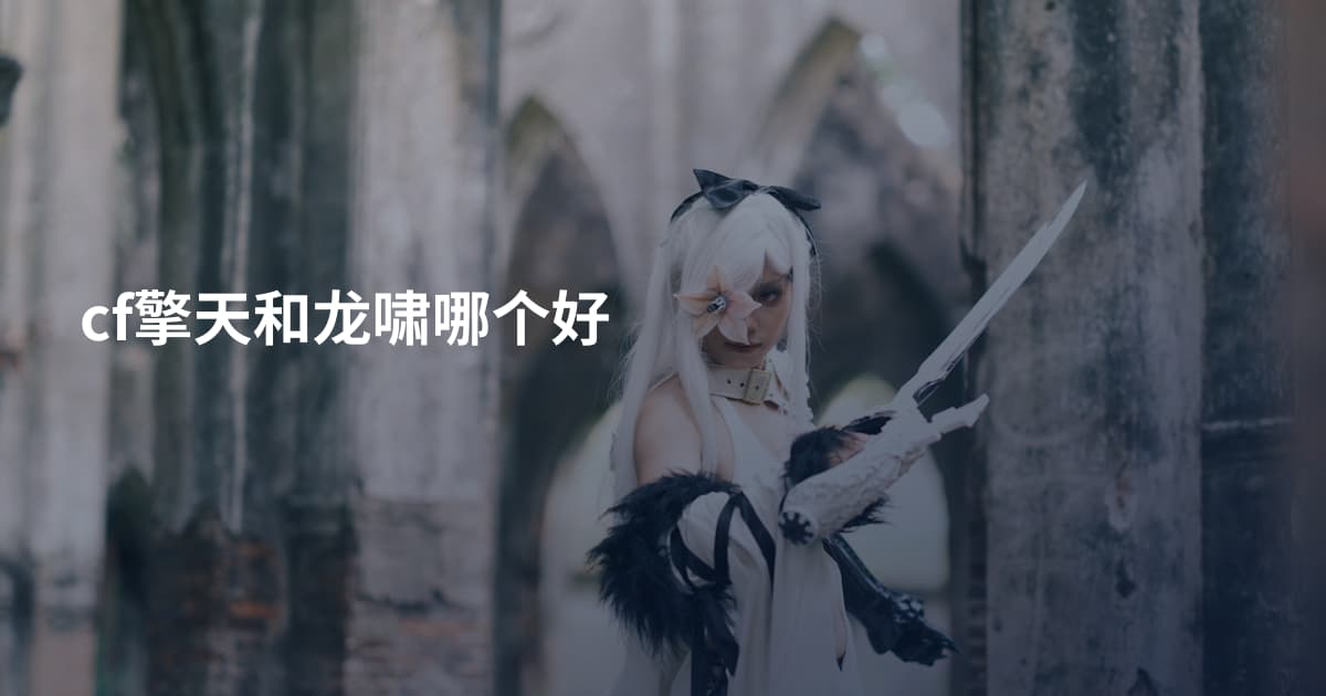 cf擎天和龙啸哪个好