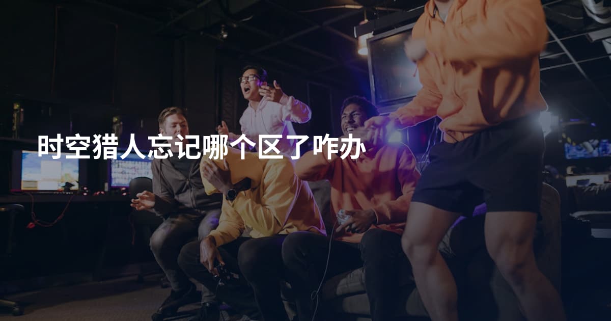 时空猎人忘记哪个区了咋办