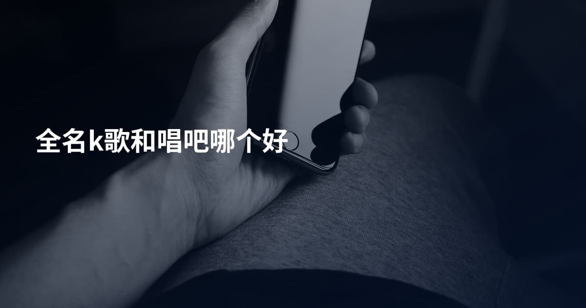 全名k歌和唱吧哪个好