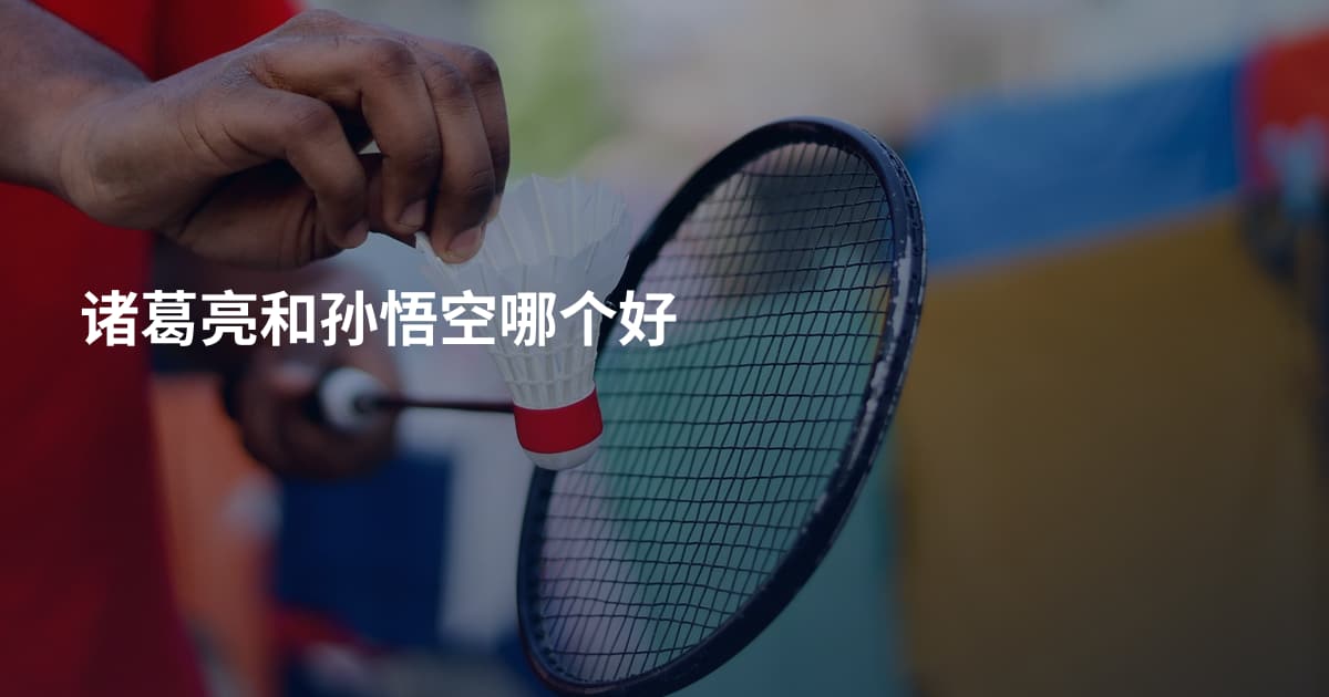 诸葛亮和孙悟空哪个好