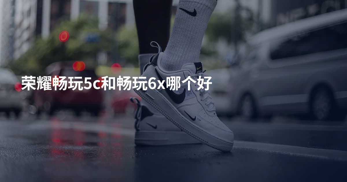 荣耀畅玩5c和畅玩6x哪个好