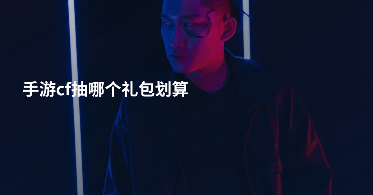 手游cf抽哪个礼包划算