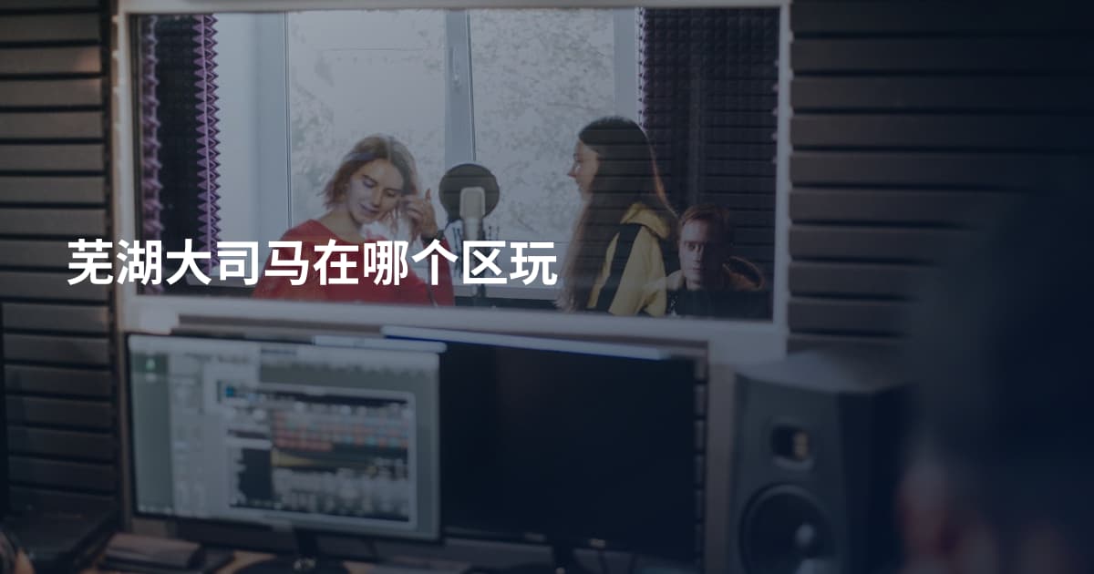 芜湖大司马在哪个区玩