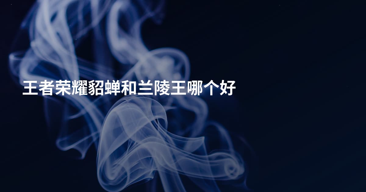 王者荣耀貂蝉和兰陵王哪个好