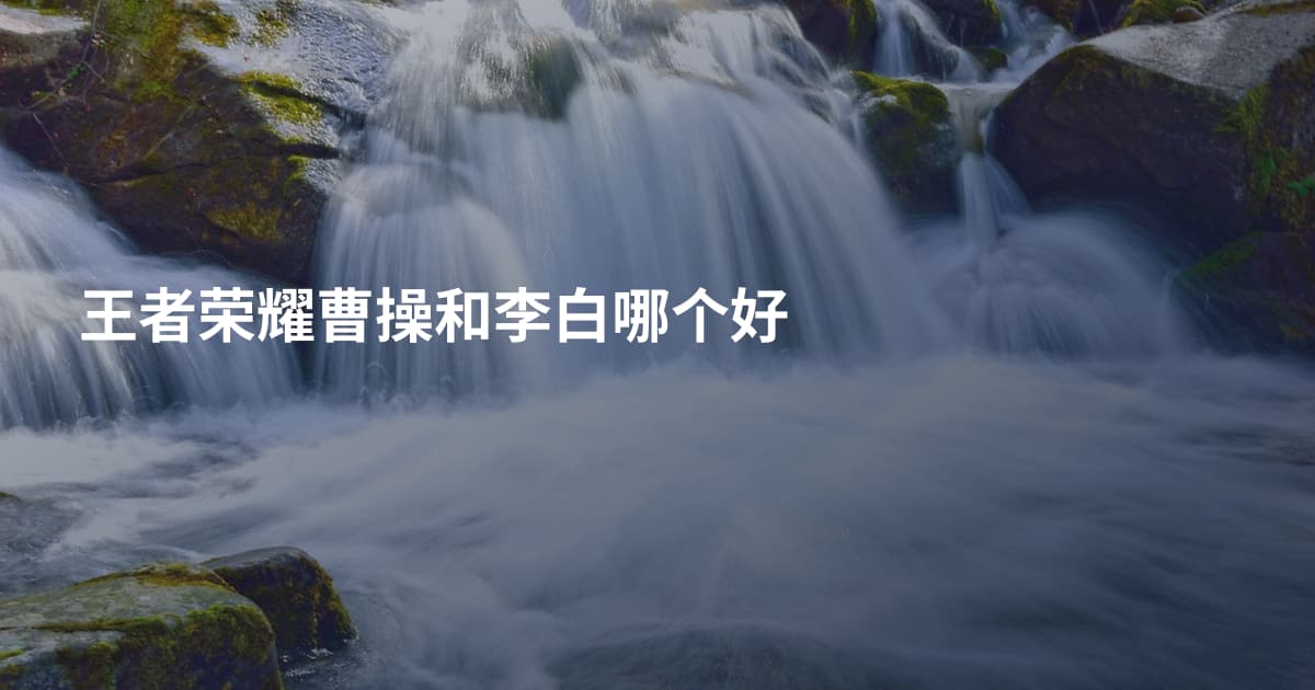 王者荣耀曹操和李白哪个好