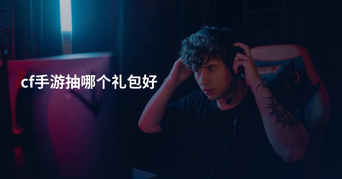 cf手游抽哪个礼包好