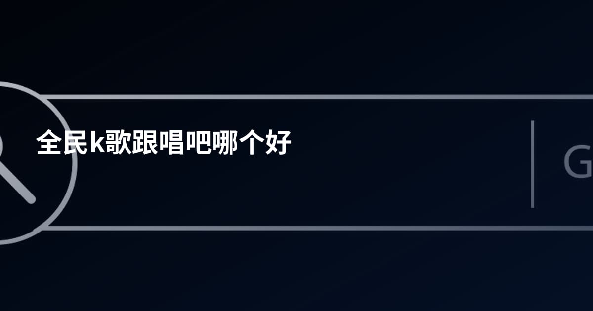 全民k歌跟唱吧哪个好