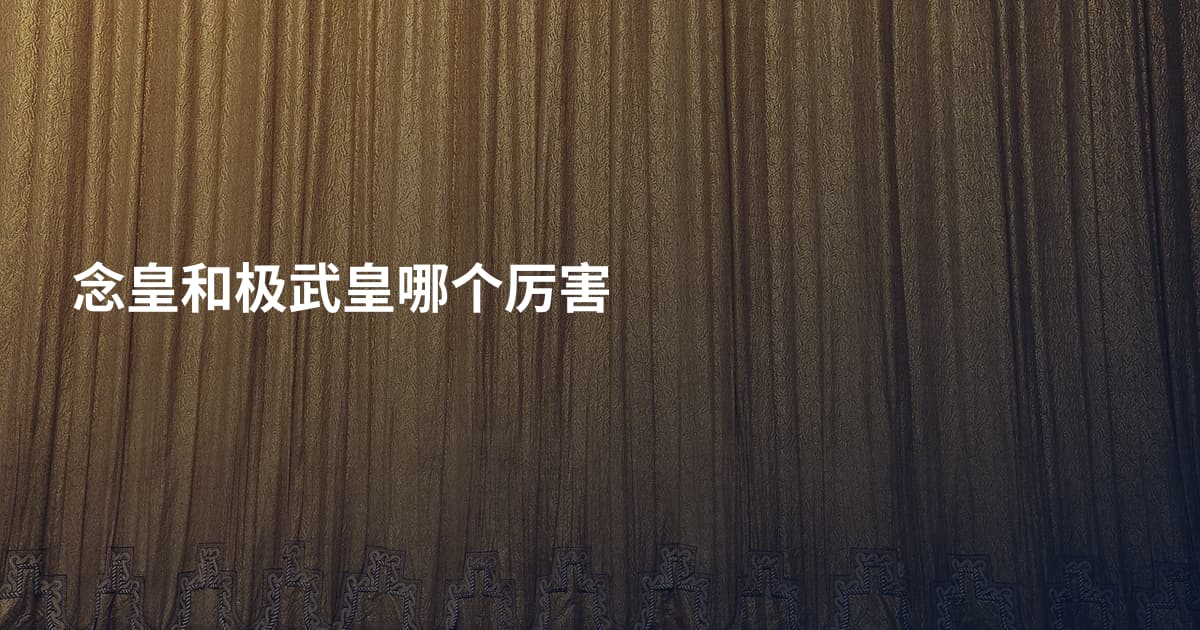 念皇和极武皇哪个厉害
