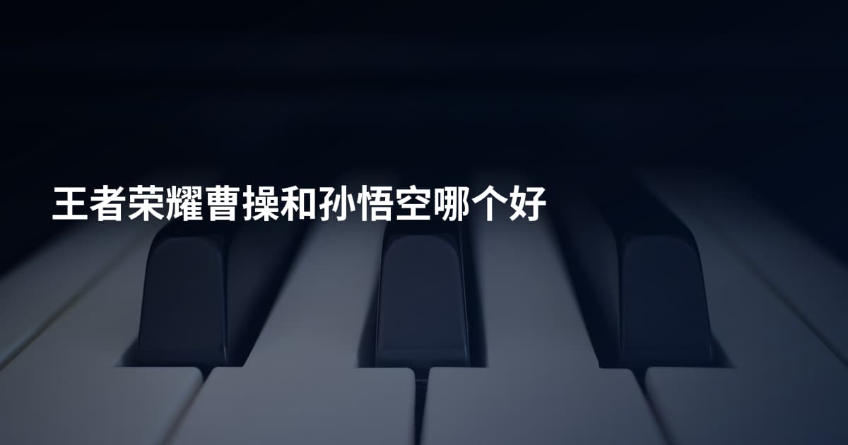 王者荣耀曹操和孙悟空哪个好
