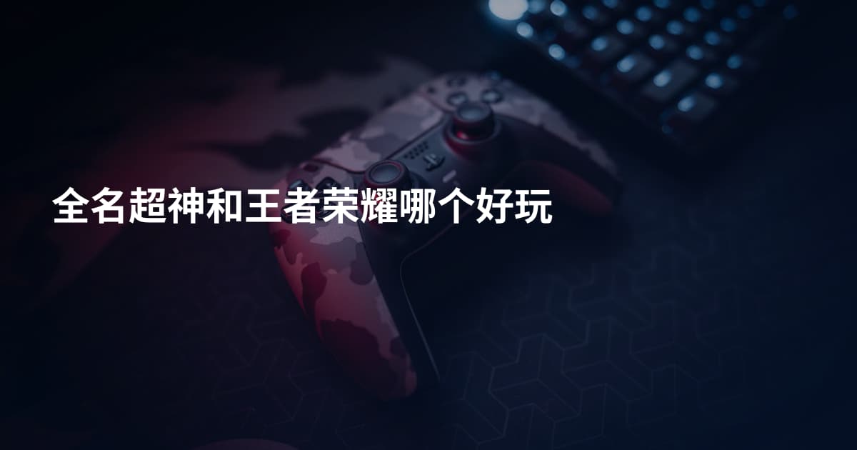 全名超神和王者荣耀哪个好玩