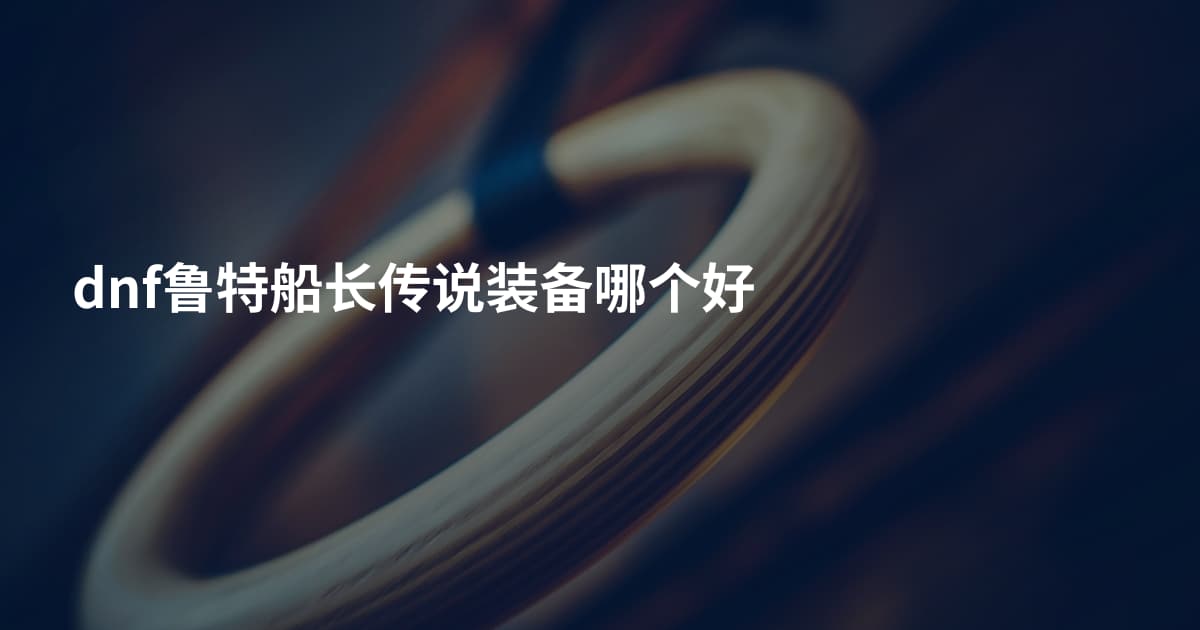 dnf鲁特船长传说装备哪个好