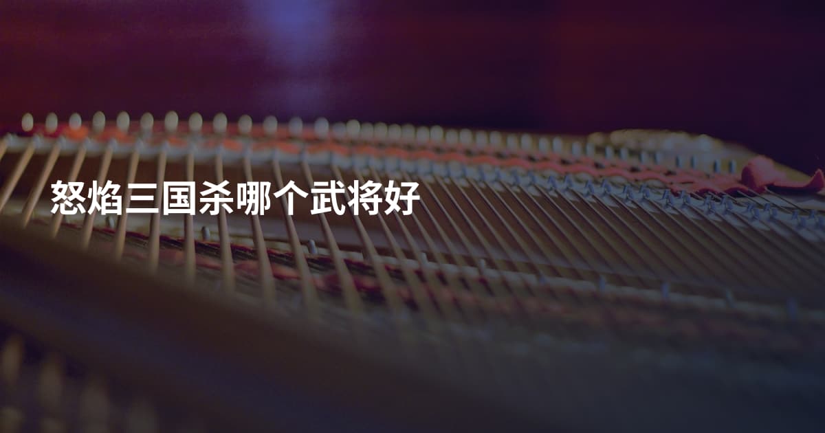 怒焰三国杀哪个武将好