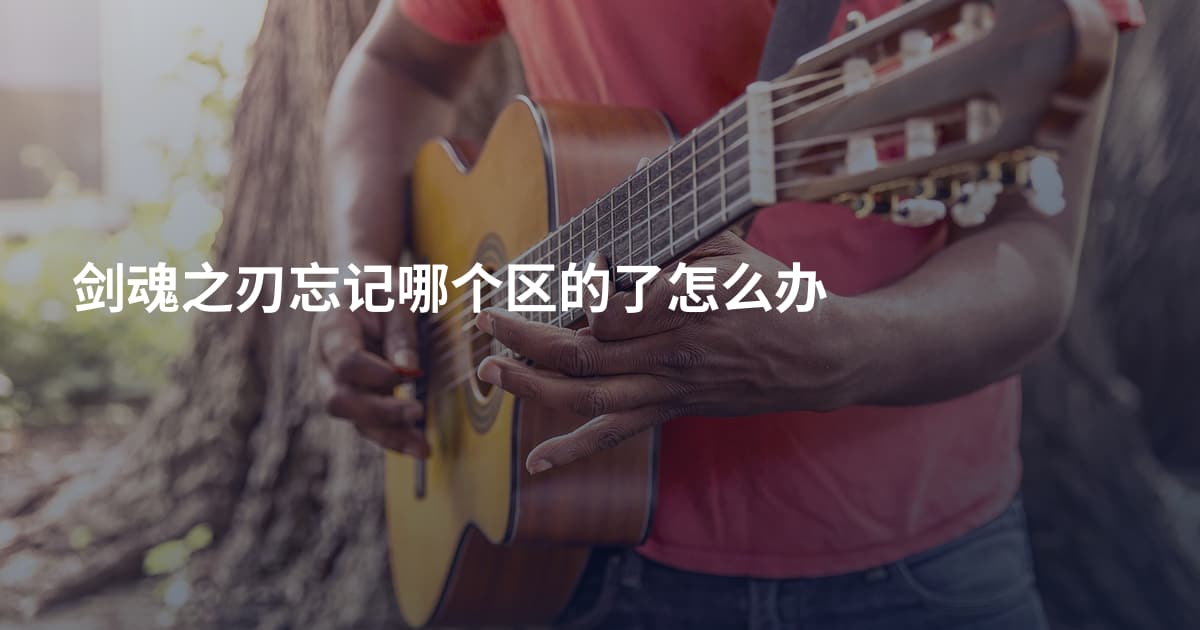 剑魂之刃忘记哪个区的了怎么办