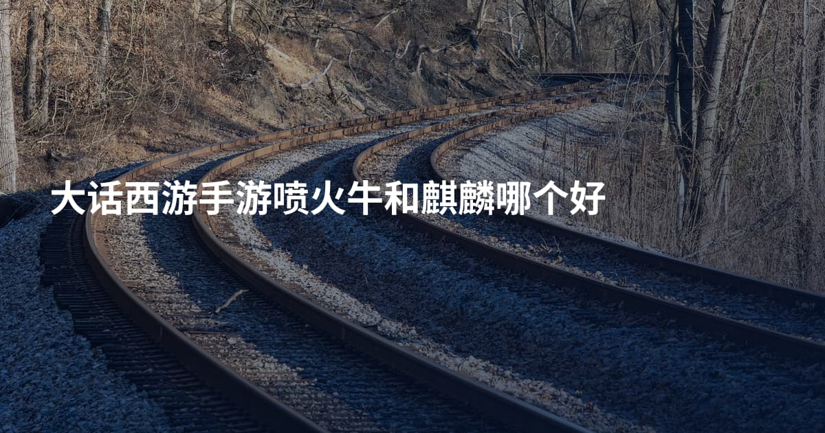 大话西游手游喷火牛和麒麟哪个好