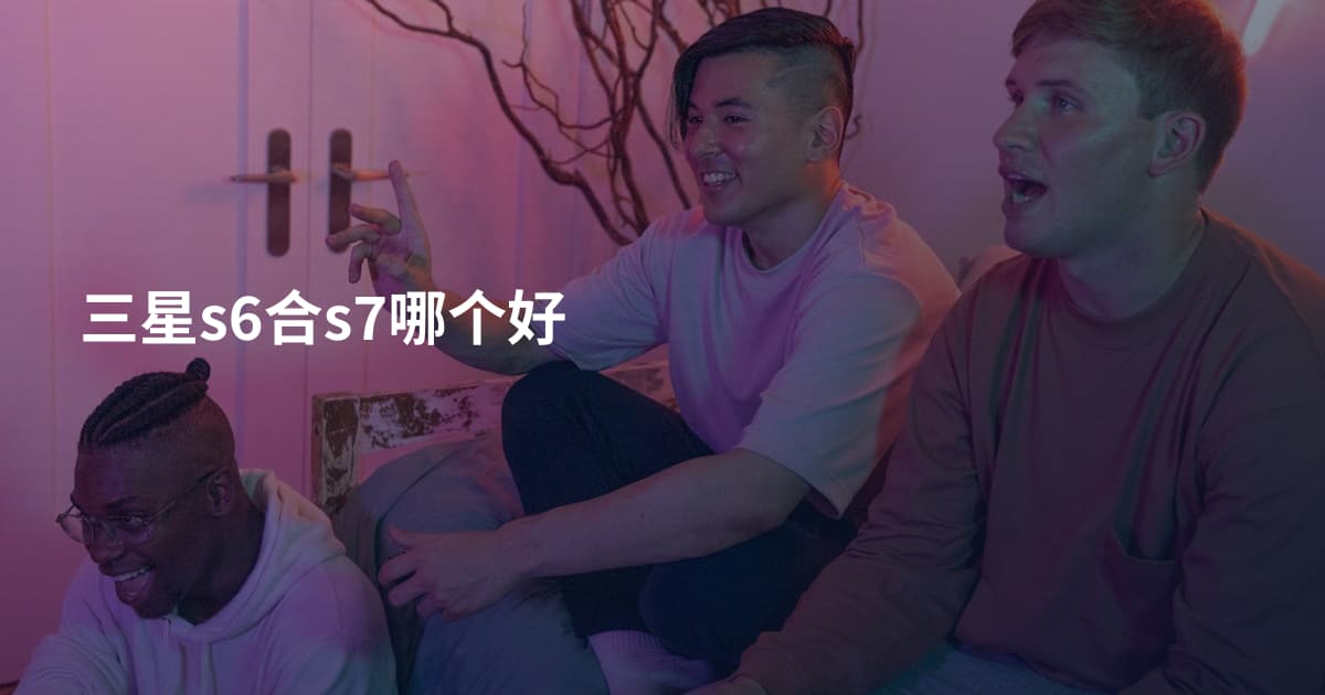 三星s6合s7哪个好