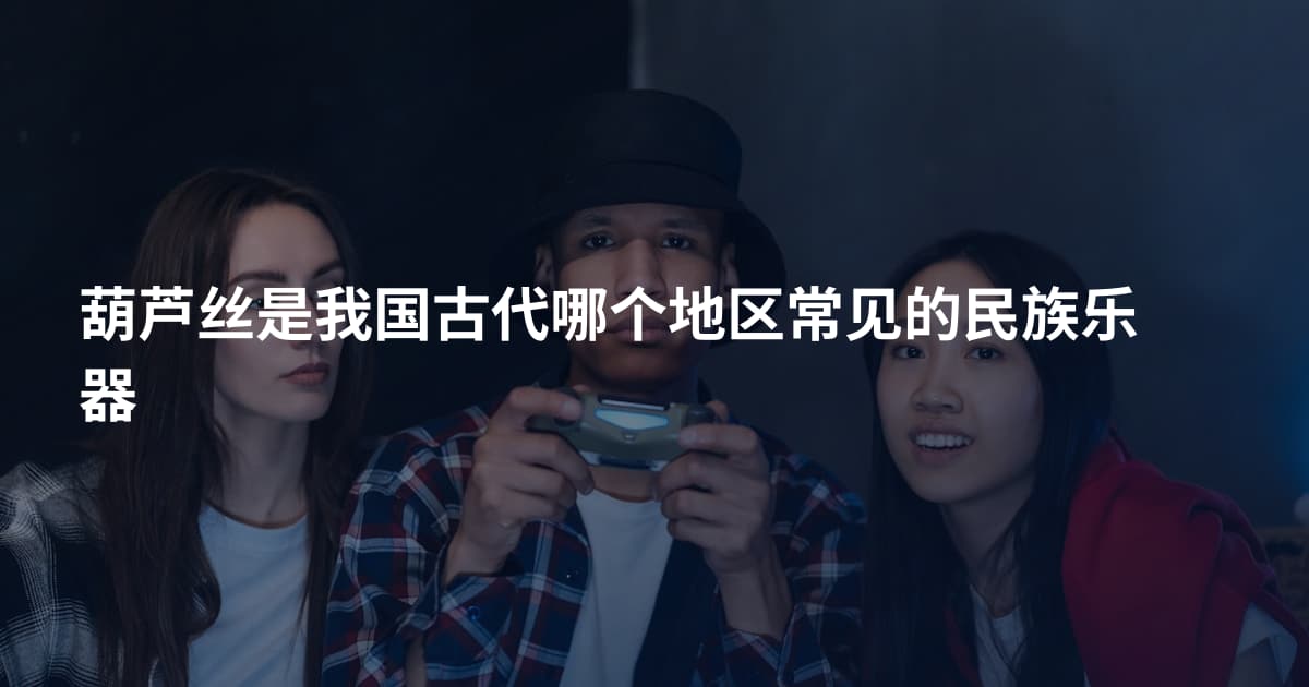 葫芦丝是我国古代哪个地区常见的民族乐器