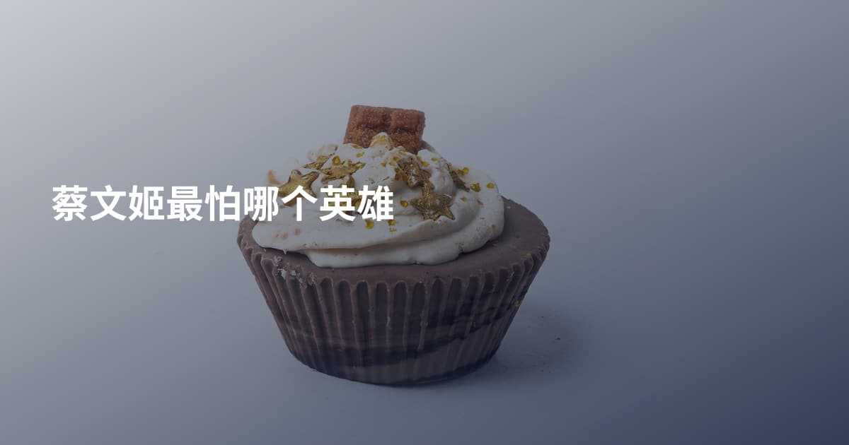 蔡文姬最怕哪个英雄