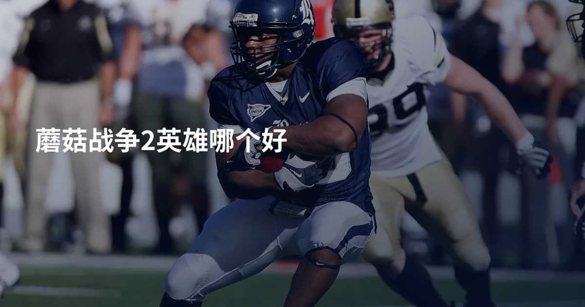 蘑菇战争2英雄哪个好