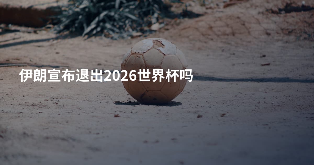 伊朗宣布退出2026世界杯吗