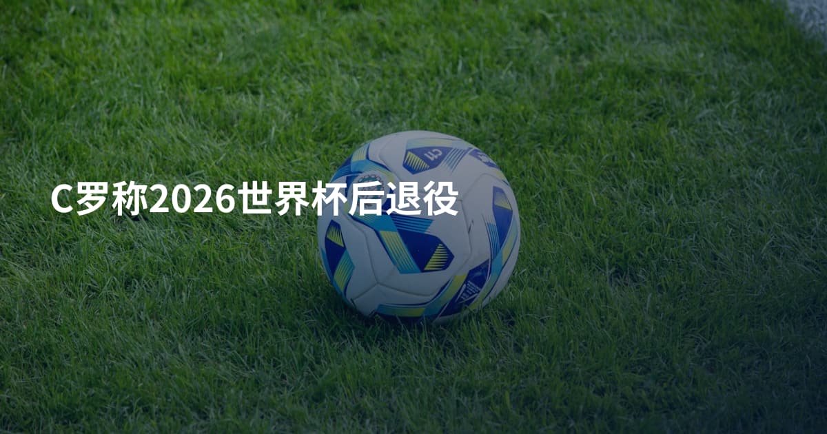 C罗称2026世界杯后退役
