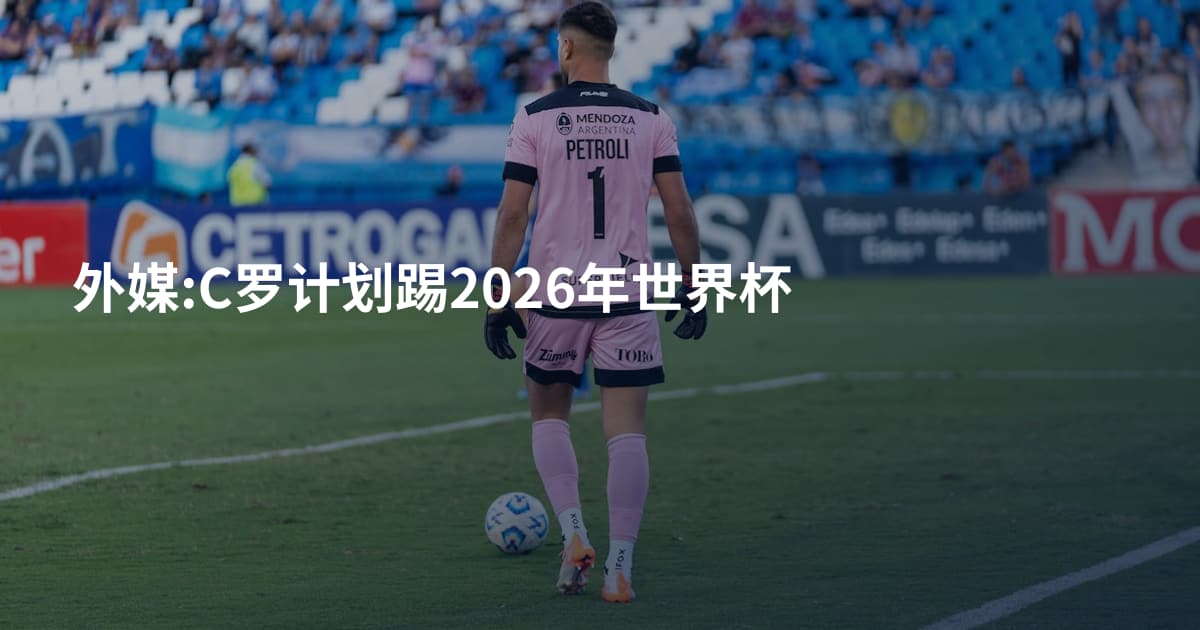 外媒:C罗计划踢2026年世界杯