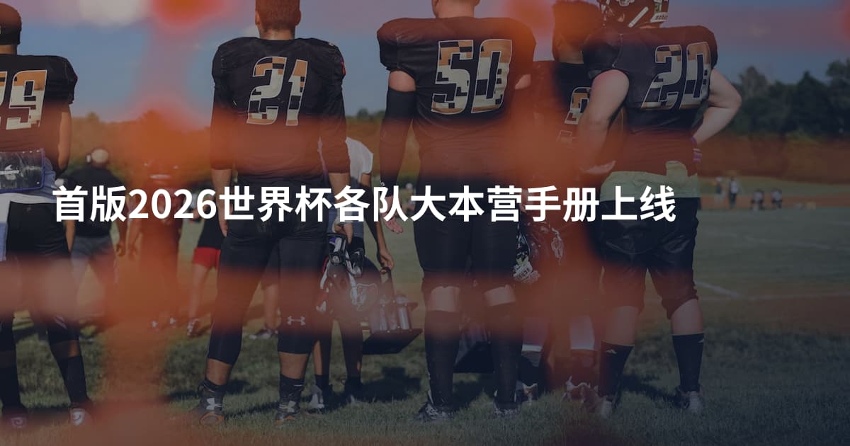 首版2026世界杯各队大本营手册上线
